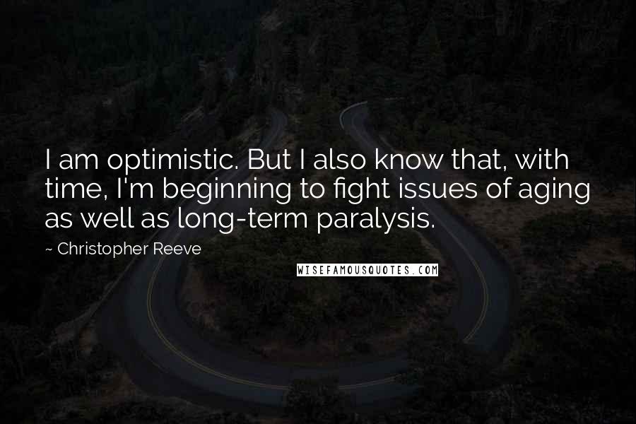 Christopher Reeve Quotes: I am optimistic. But I also know that, with time, I'm beginning to fight issues of aging as well as long-term paralysis.