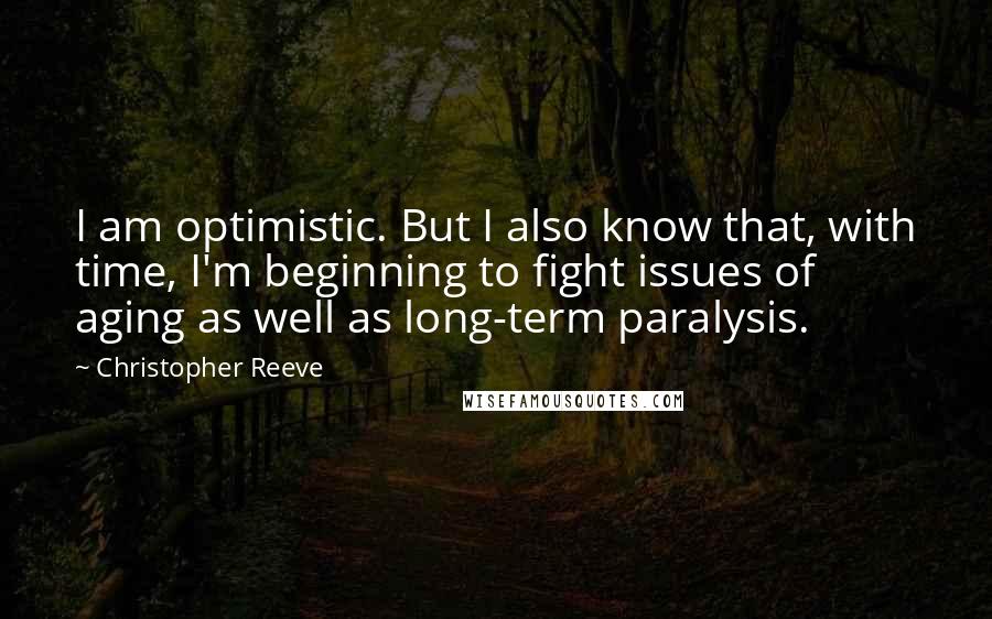 Christopher Reeve Quotes: I am optimistic. But I also know that, with time, I'm beginning to fight issues of aging as well as long-term paralysis.