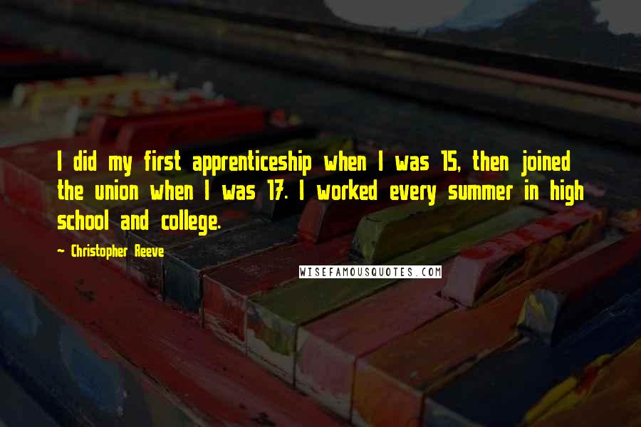 Christopher Reeve Quotes: I did my first apprenticeship when I was 15, then joined the union when I was 17. I worked every summer in high school and college.