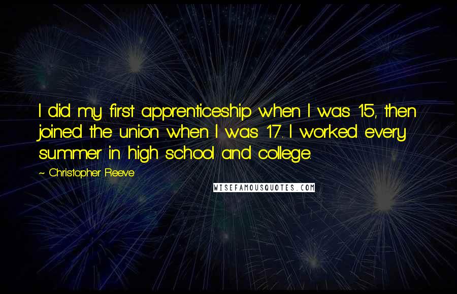 Christopher Reeve Quotes: I did my first apprenticeship when I was 15, then joined the union when I was 17. I worked every summer in high school and college.