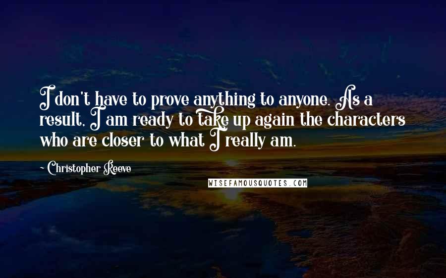 Christopher Reeve Quotes: I don't have to prove anything to anyone. As a result, I am ready to take up again the characters who are closer to what I really am.