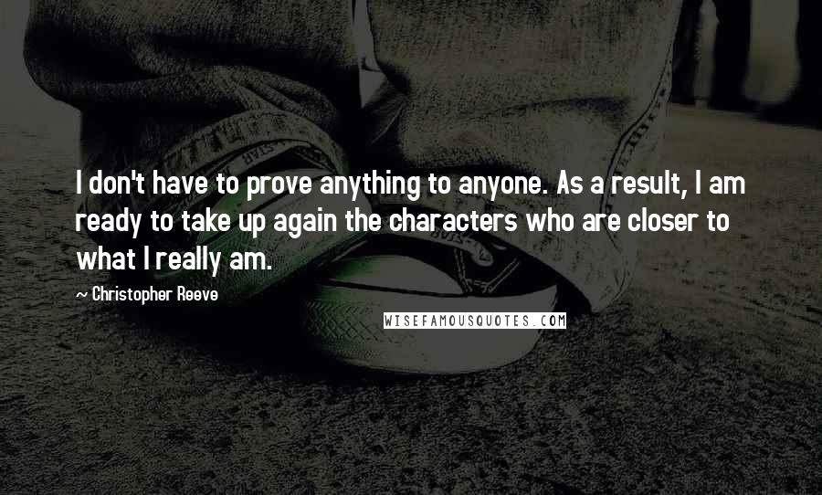 Christopher Reeve Quotes: I don't have to prove anything to anyone. As a result, I am ready to take up again the characters who are closer to what I really am.