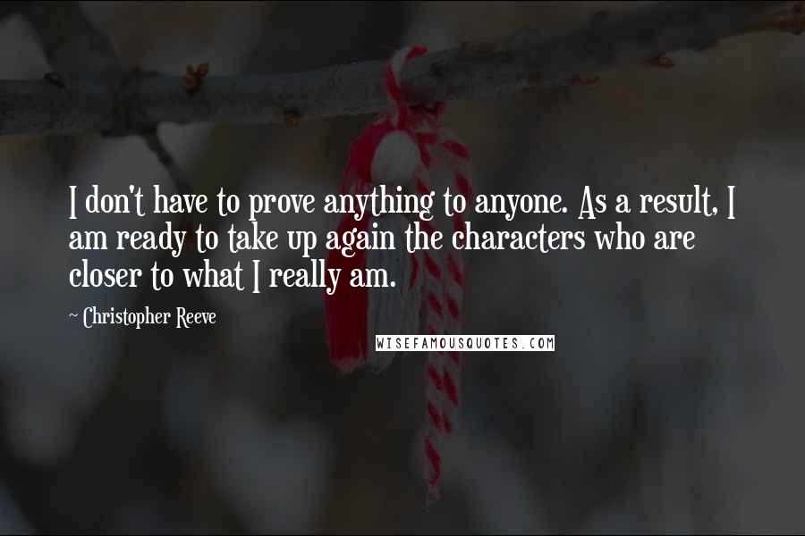Christopher Reeve Quotes: I don't have to prove anything to anyone. As a result, I am ready to take up again the characters who are closer to what I really am.