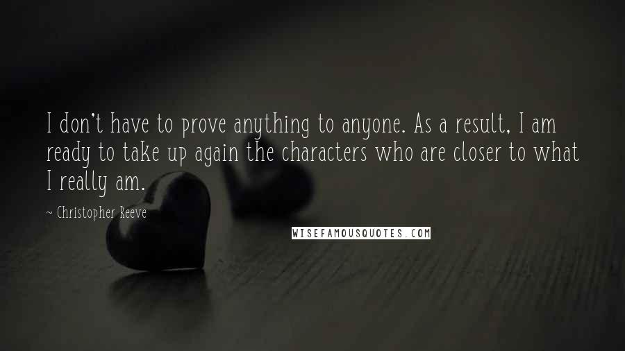 Christopher Reeve Quotes: I don't have to prove anything to anyone. As a result, I am ready to take up again the characters who are closer to what I really am.
