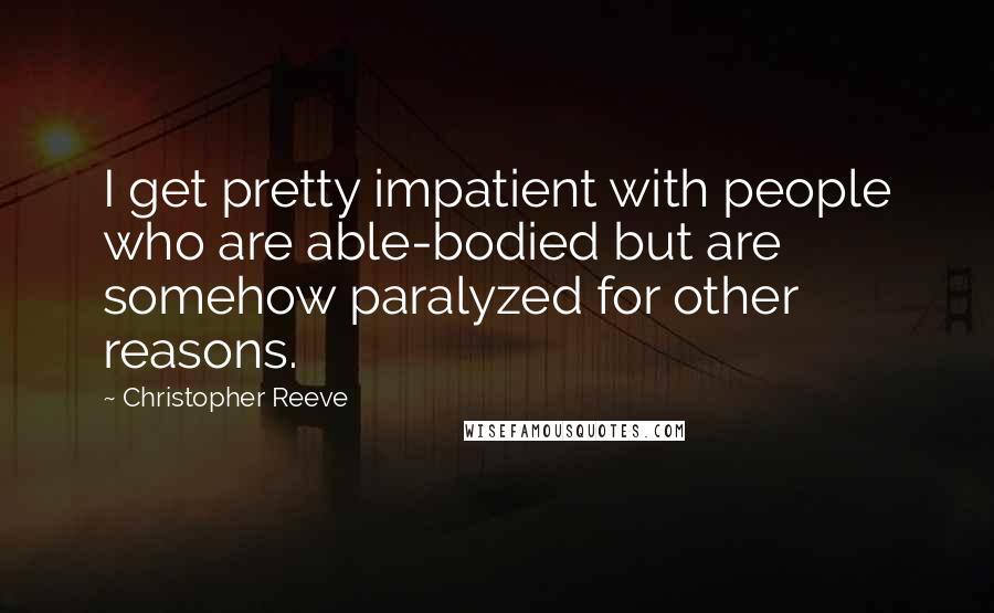 Christopher Reeve Quotes: I get pretty impatient with people who are able-bodied but are somehow paralyzed for other reasons.