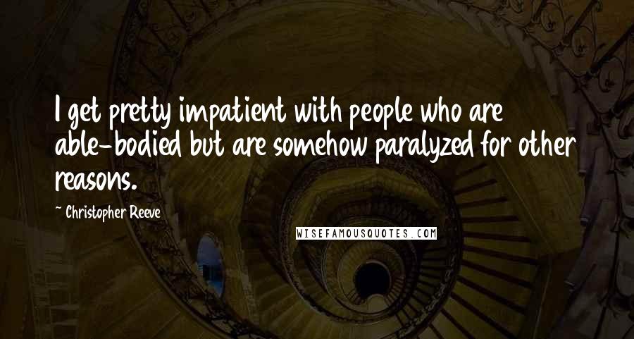 Christopher Reeve Quotes: I get pretty impatient with people who are able-bodied but are somehow paralyzed for other reasons.