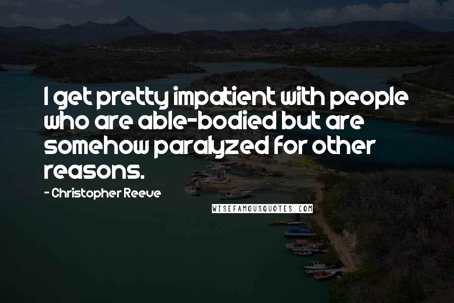 Christopher Reeve Quotes: I get pretty impatient with people who are able-bodied but are somehow paralyzed for other reasons.