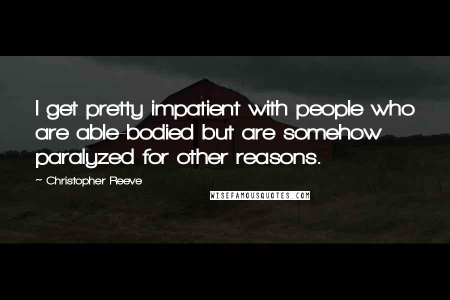 Christopher Reeve Quotes: I get pretty impatient with people who are able-bodied but are somehow paralyzed for other reasons.