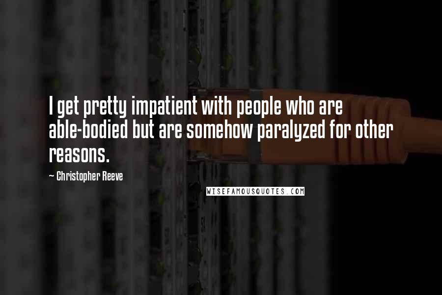 Christopher Reeve Quotes: I get pretty impatient with people who are able-bodied but are somehow paralyzed for other reasons.