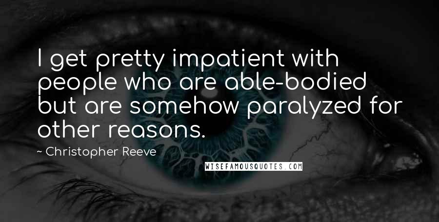 Christopher Reeve Quotes: I get pretty impatient with people who are able-bodied but are somehow paralyzed for other reasons.