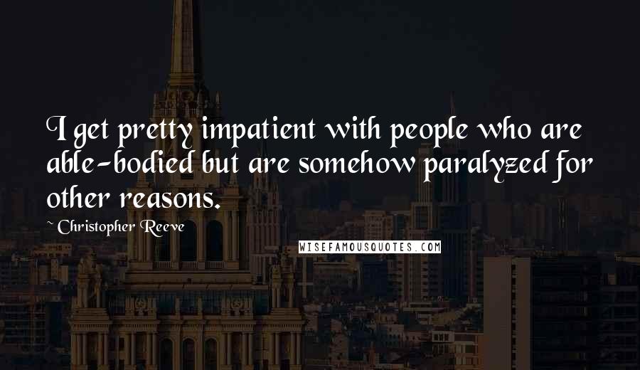 Christopher Reeve Quotes: I get pretty impatient with people who are able-bodied but are somehow paralyzed for other reasons.