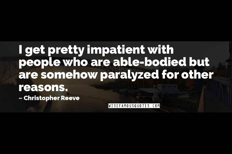 Christopher Reeve Quotes: I get pretty impatient with people who are able-bodied but are somehow paralyzed for other reasons.