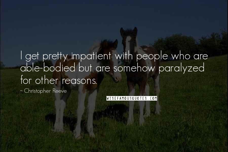 Christopher Reeve Quotes: I get pretty impatient with people who are able-bodied but are somehow paralyzed for other reasons.