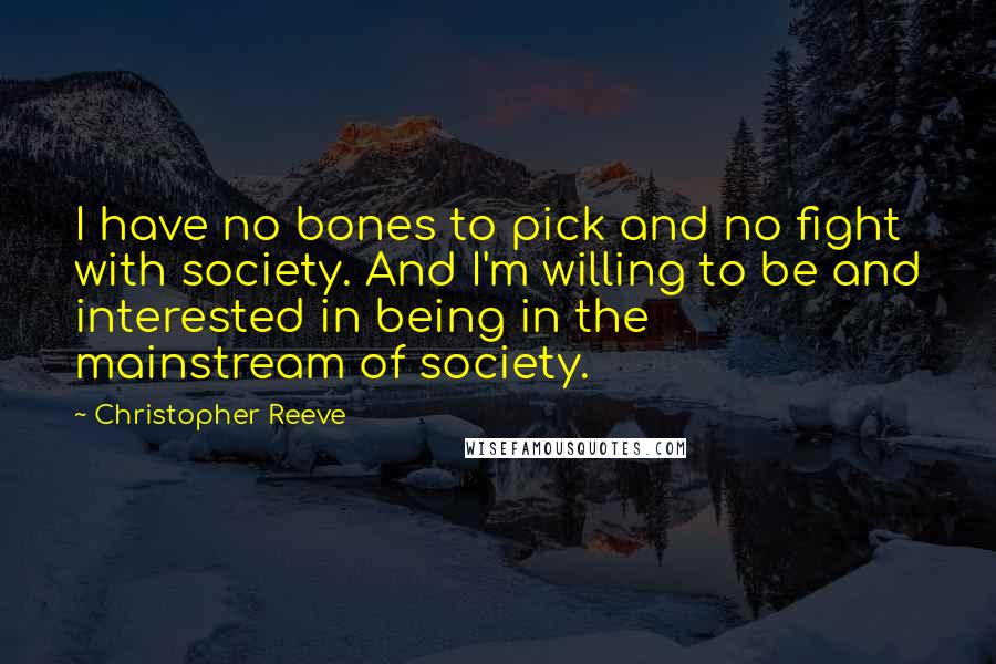 Christopher Reeve Quotes: I have no bones to pick and no fight with society. And I'm willing to be and interested in being in the mainstream of society.