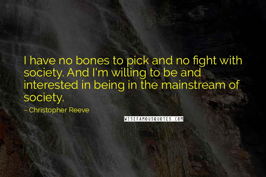 Christopher Reeve Quotes: I have no bones to pick and no fight with society. And I'm willing to be and interested in being in the mainstream of society.