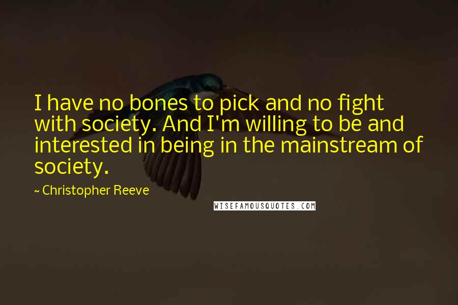 Christopher Reeve Quotes: I have no bones to pick and no fight with society. And I'm willing to be and interested in being in the mainstream of society.