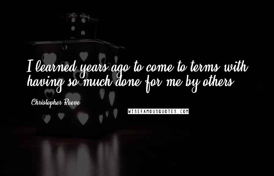 Christopher Reeve Quotes: I learned years ago to come to terms with having so much done for me by others.
