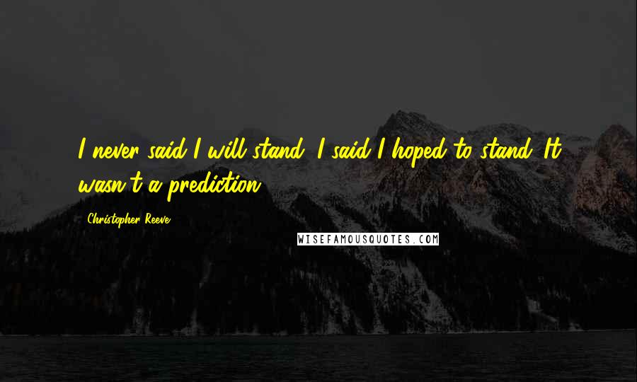 Christopher Reeve Quotes: I never said I will stand, I said I hoped to stand. It wasn't a prediction.