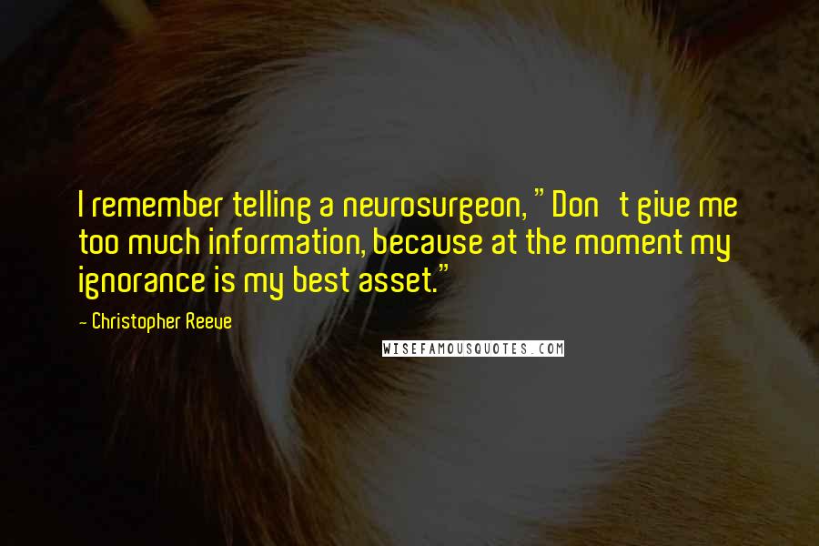 Christopher Reeve Quotes: I remember telling a neurosurgeon, "Don't give me too much information, because at the moment my ignorance is my best asset."