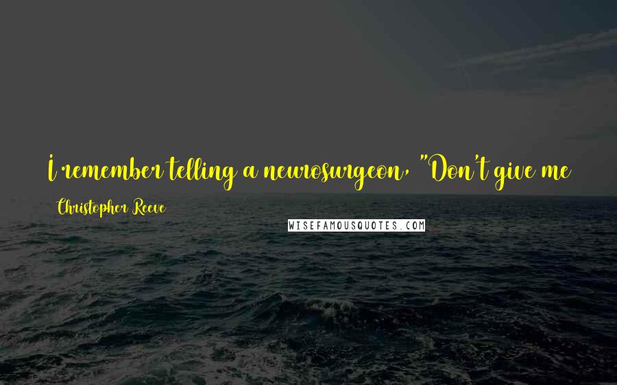 Christopher Reeve Quotes: I remember telling a neurosurgeon, "Don't give me too much information, because at the moment my ignorance is my best asset."