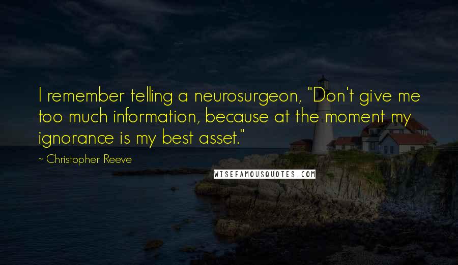 Christopher Reeve Quotes: I remember telling a neurosurgeon, "Don't give me too much information, because at the moment my ignorance is my best asset."