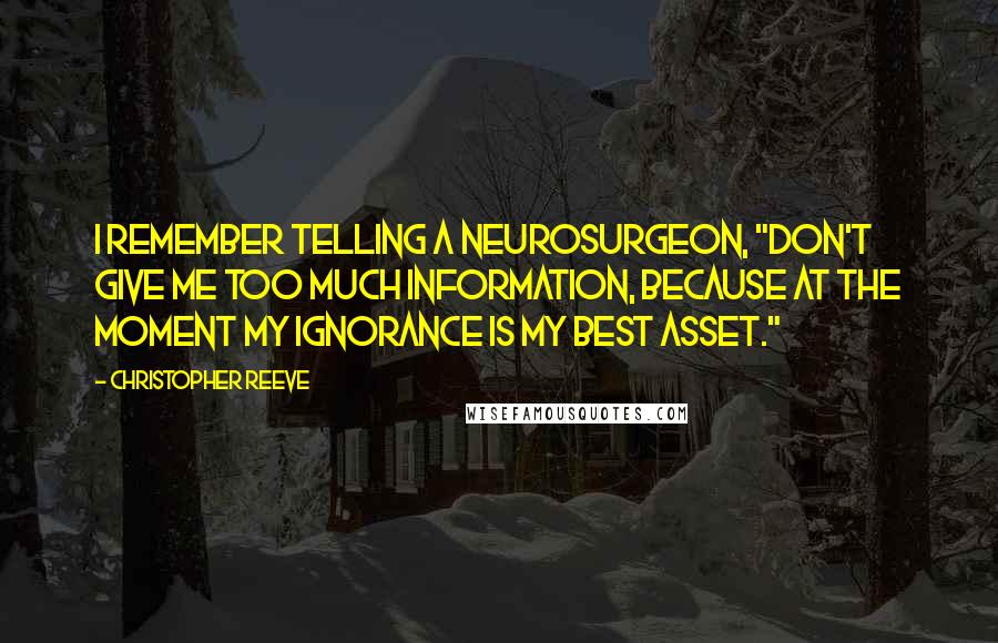 Christopher Reeve Quotes: I remember telling a neurosurgeon, "Don't give me too much information, because at the moment my ignorance is my best asset."