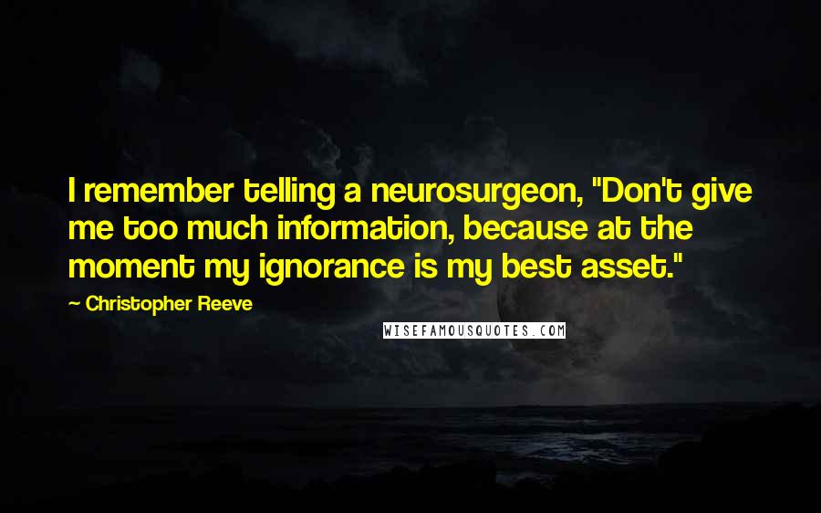 Christopher Reeve Quotes: I remember telling a neurosurgeon, "Don't give me too much information, because at the moment my ignorance is my best asset."