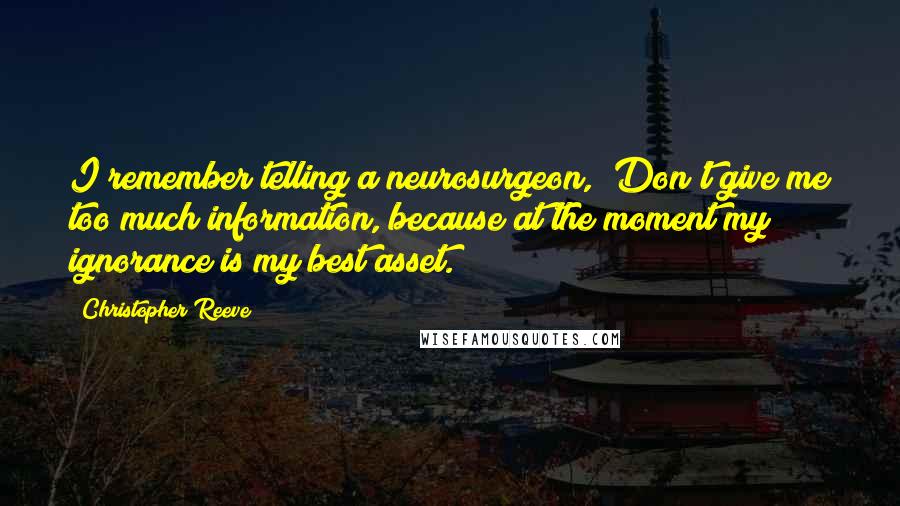 Christopher Reeve Quotes: I remember telling a neurosurgeon, "Don't give me too much information, because at the moment my ignorance is my best asset."