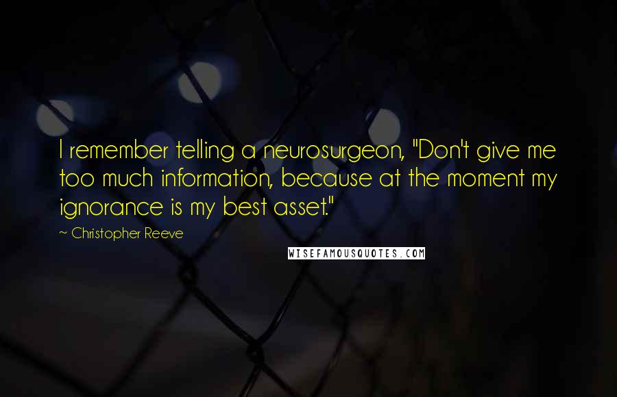 Christopher Reeve Quotes: I remember telling a neurosurgeon, "Don't give me too much information, because at the moment my ignorance is my best asset."