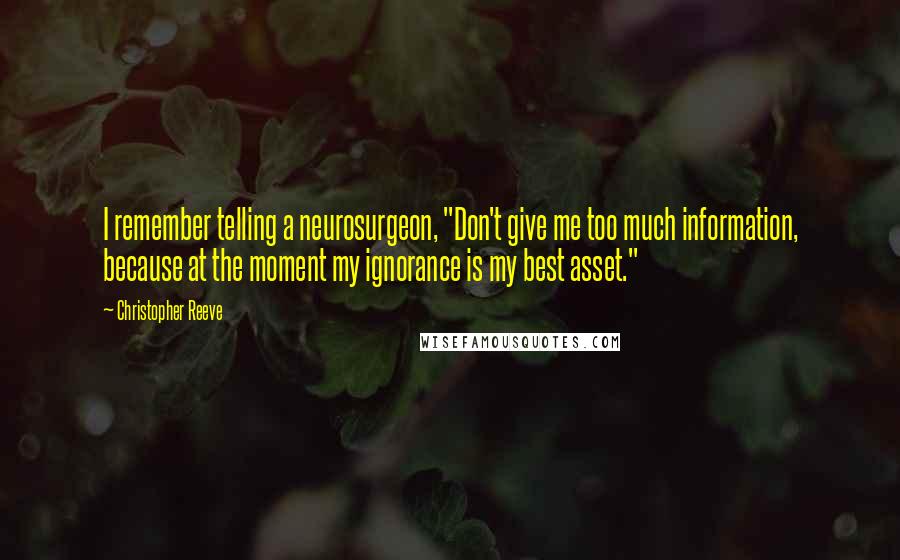 Christopher Reeve Quotes: I remember telling a neurosurgeon, "Don't give me too much information, because at the moment my ignorance is my best asset."