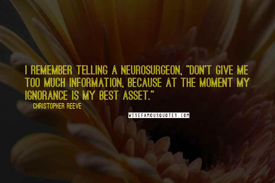 Christopher Reeve Quotes: I remember telling a neurosurgeon, "Don't give me too much information, because at the moment my ignorance is my best asset."