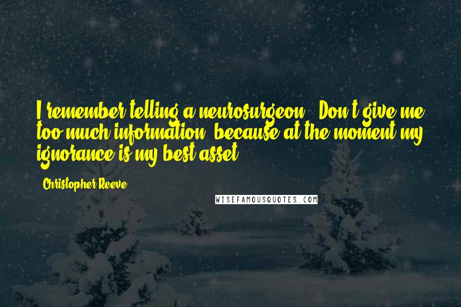 Christopher Reeve Quotes: I remember telling a neurosurgeon, "Don't give me too much information, because at the moment my ignorance is my best asset."