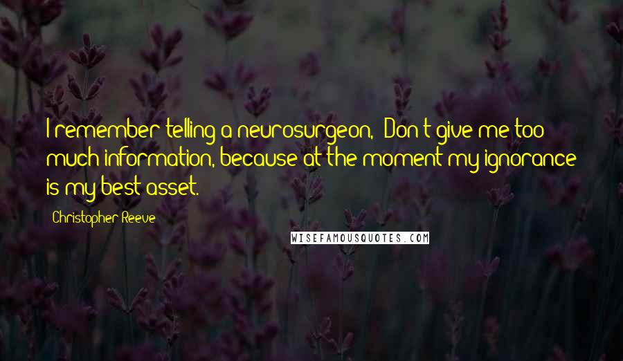 Christopher Reeve Quotes: I remember telling a neurosurgeon, "Don't give me too much information, because at the moment my ignorance is my best asset."