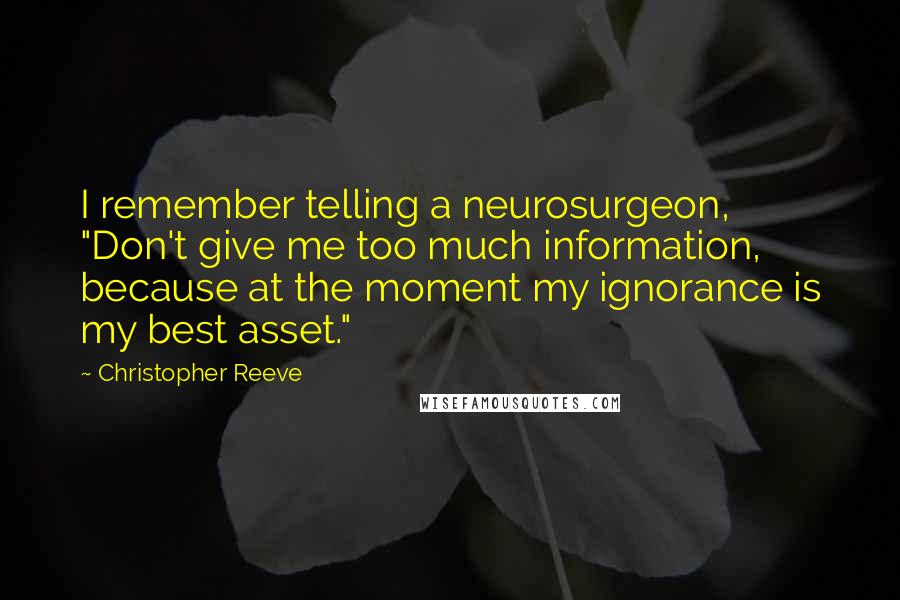 Christopher Reeve Quotes: I remember telling a neurosurgeon, "Don't give me too much information, because at the moment my ignorance is my best asset."