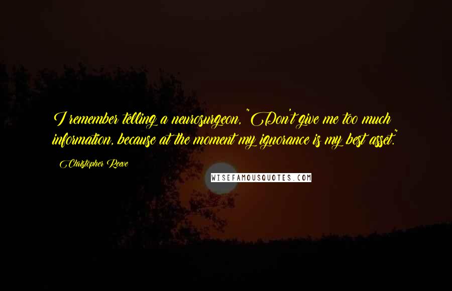 Christopher Reeve Quotes: I remember telling a neurosurgeon, "Don't give me too much information, because at the moment my ignorance is my best asset."