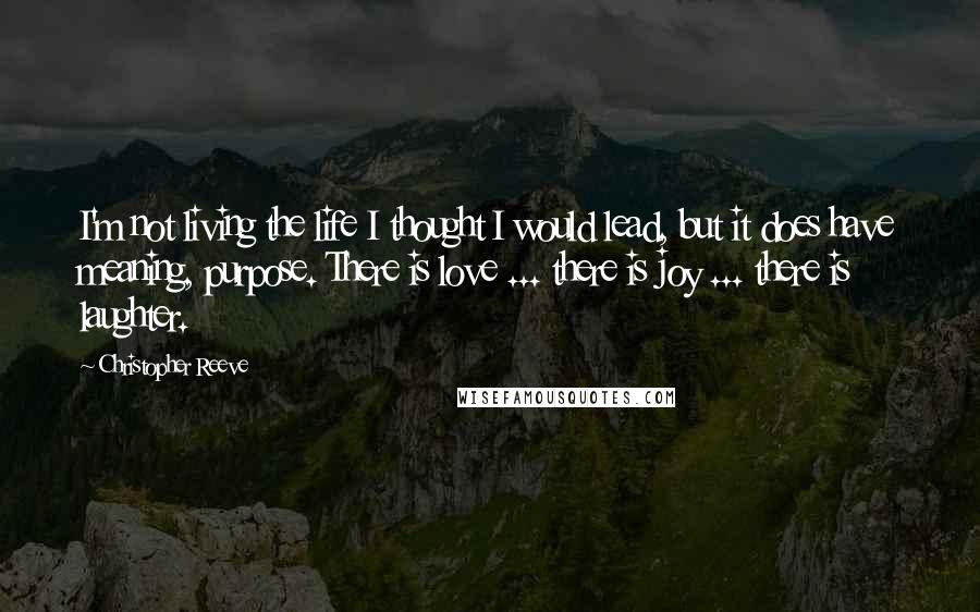 Christopher Reeve Quotes: I'm not living the life I thought I would lead, but it does have meaning, purpose. There is love ... there is joy ... there is laughter.