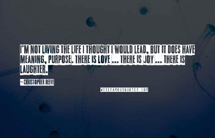 Christopher Reeve Quotes: I'm not living the life I thought I would lead, but it does have meaning, purpose. There is love ... there is joy ... there is laughter.