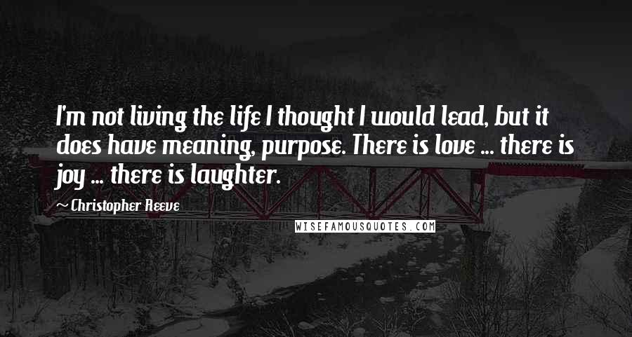 Christopher Reeve Quotes: I'm not living the life I thought I would lead, but it does have meaning, purpose. There is love ... there is joy ... there is laughter.