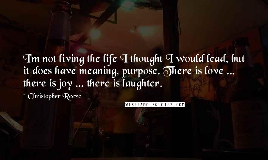 Christopher Reeve Quotes: I'm not living the life I thought I would lead, but it does have meaning, purpose. There is love ... there is joy ... there is laughter.
