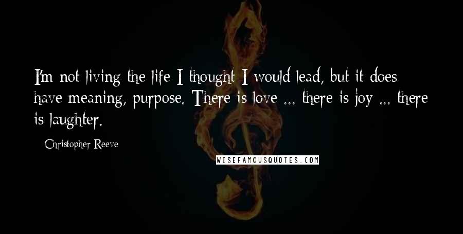 Christopher Reeve Quotes: I'm not living the life I thought I would lead, but it does have meaning, purpose. There is love ... there is joy ... there is laughter.