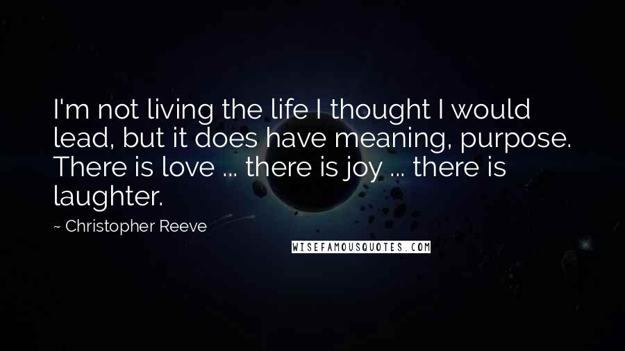 Christopher Reeve Quotes: I'm not living the life I thought I would lead, but it does have meaning, purpose. There is love ... there is joy ... there is laughter.