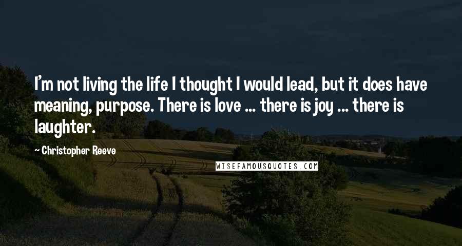 Christopher Reeve Quotes: I'm not living the life I thought I would lead, but it does have meaning, purpose. There is love ... there is joy ... there is laughter.