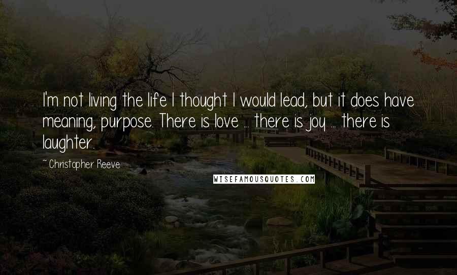 Christopher Reeve Quotes: I'm not living the life I thought I would lead, but it does have meaning, purpose. There is love ... there is joy ... there is laughter.