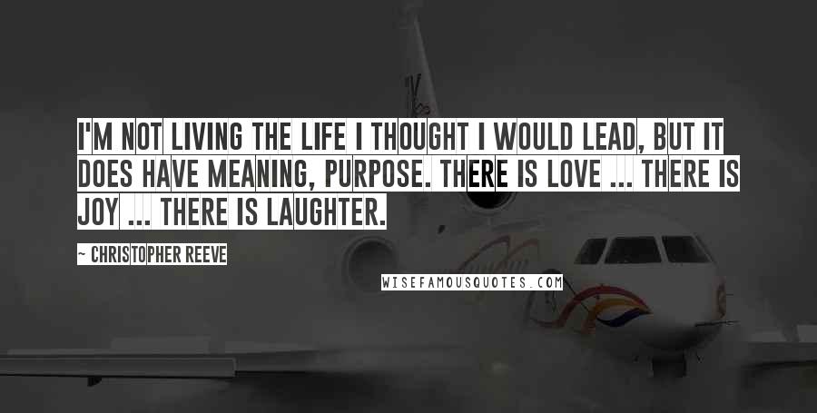 Christopher Reeve Quotes: I'm not living the life I thought I would lead, but it does have meaning, purpose. There is love ... there is joy ... there is laughter.