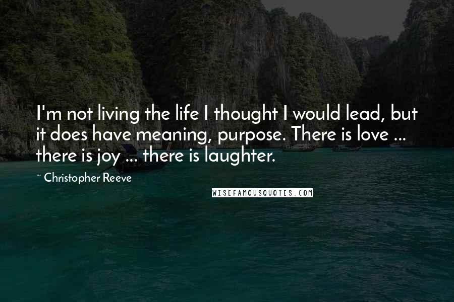 Christopher Reeve Quotes: I'm not living the life I thought I would lead, but it does have meaning, purpose. There is love ... there is joy ... there is laughter.