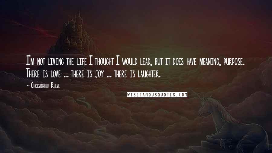 Christopher Reeve Quotes: I'm not living the life I thought I would lead, but it does have meaning, purpose. There is love ... there is joy ... there is laughter.