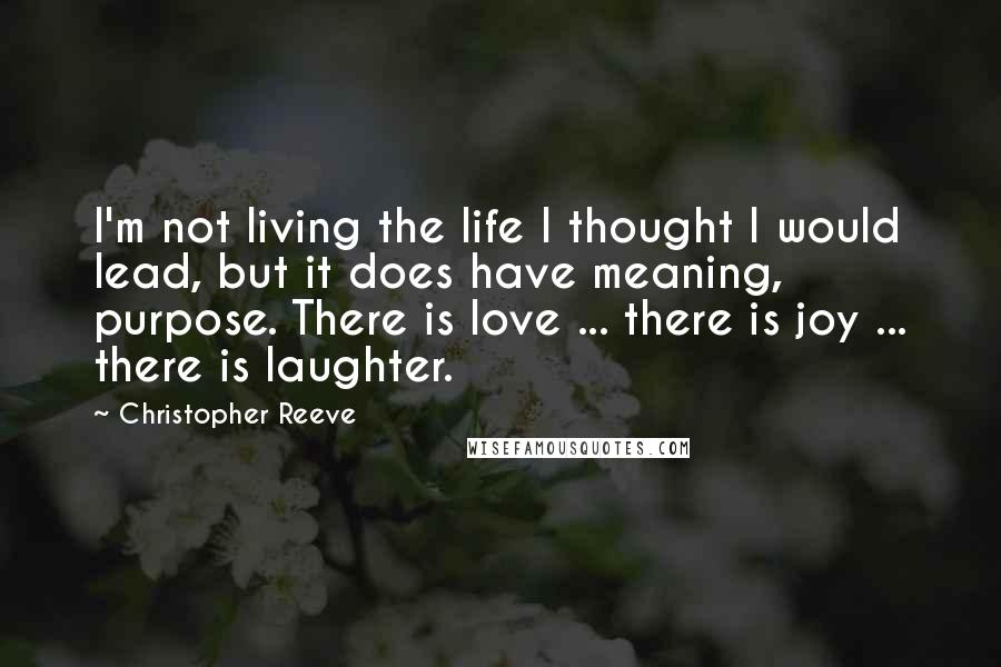 Christopher Reeve Quotes: I'm not living the life I thought I would lead, but it does have meaning, purpose. There is love ... there is joy ... there is laughter.