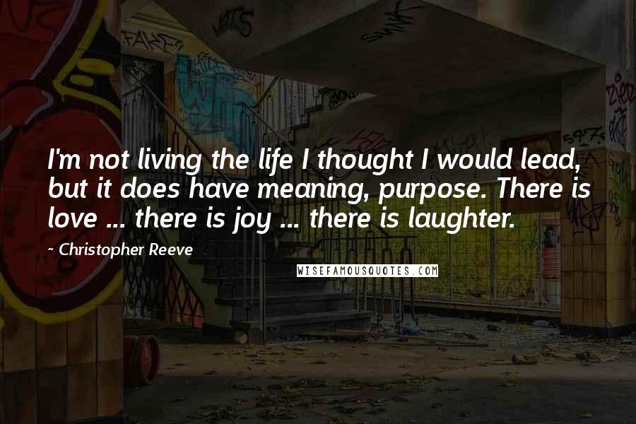 Christopher Reeve Quotes: I'm not living the life I thought I would lead, but it does have meaning, purpose. There is love ... there is joy ... there is laughter.