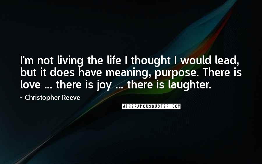 Christopher Reeve Quotes: I'm not living the life I thought I would lead, but it does have meaning, purpose. There is love ... there is joy ... there is laughter.