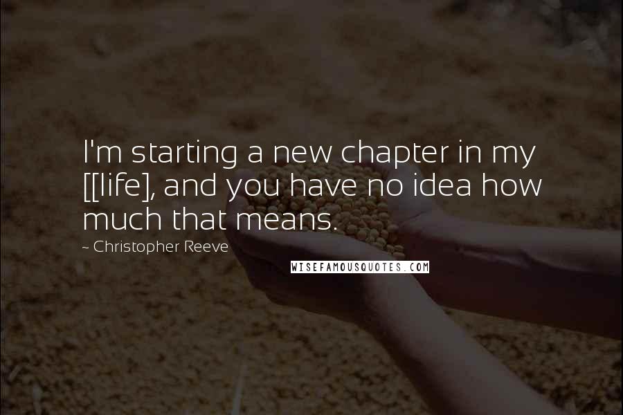 Christopher Reeve Quotes: I'm starting a new chapter in my [[life], and you have no idea how much that means.